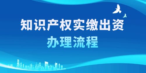 知識(shí)產(chǎn)權(quán)實(shí)繳出資辦理流程，按照這6個(gè)步驟一步到位！