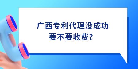 廣西專(zhuān)利代理沒(méi)成功要不要收費(fèi)？