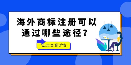 品牌想要“出?！?，海外商標(biāo)不能少！海外商標(biāo)注冊(cè)可以通過(guò)哪些途徑？