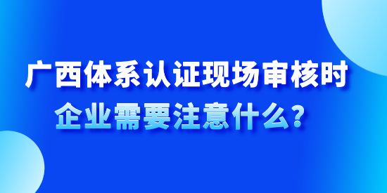 廣西體系認(rèn)證現(xiàn)場(chǎng)審核時(shí)企業(yè)需要注意什么？